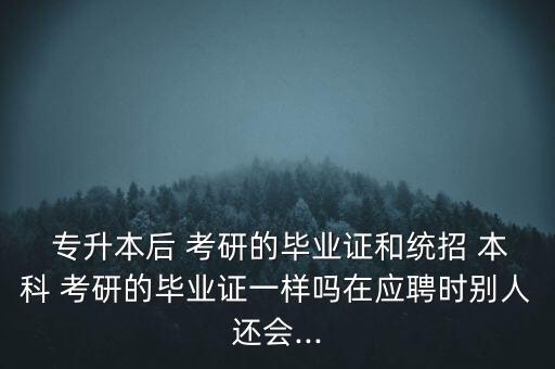  專(zhuān)升本后 考研的畢業(yè)證和統(tǒng)招 本科 考研的畢業(yè)證一樣嗎在應(yīng)聘時(shí)別人還會(huì)...