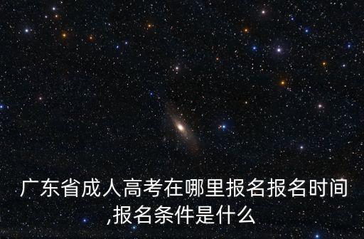  廣東省成人高考在哪里報名報名時間,報名條件是什么