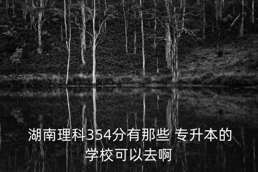  湖南理科354分有那些 專(zhuān)升本的學(xué)?？梢匀グ? class=