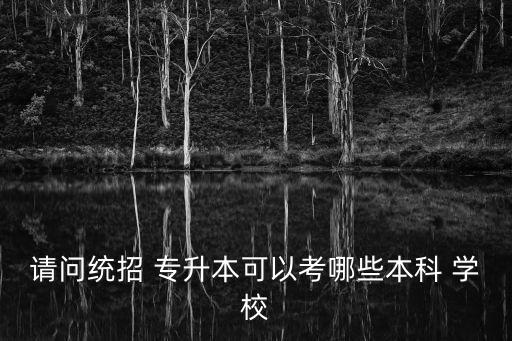 請(qǐng)問(wèn)統(tǒng)招 專升本可以考哪些本科 學(xué)校