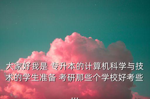 大家好我是 專升本的計算機科學與技術(shù)的學生準備 考研那些個學校好考些...