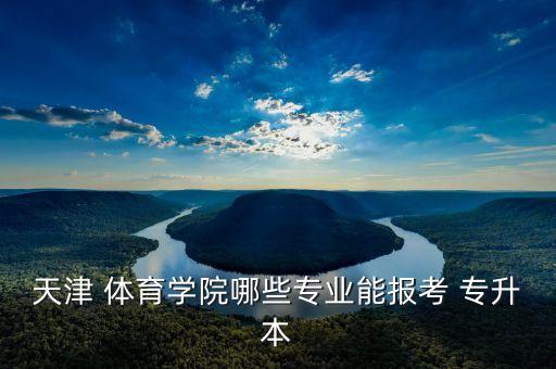 天津 體育學(xué)院哪些專業(yè)能報考 專升本