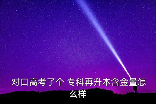  對口高考了個 專科再升本含金量怎么樣