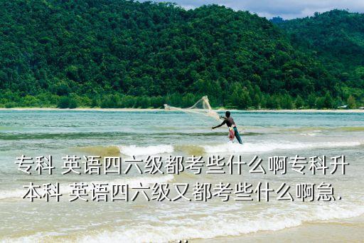 專科 英語四六級都考些什么啊?？粕究?英語四六級又都考些什么啊急...