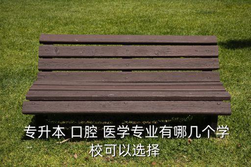  專升本 口腔 醫(yī)學專業(yè)有哪幾個學?？梢赃x擇
