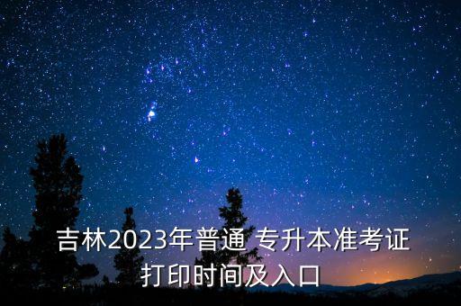  吉林2023年普通 專升本準考證打印時間及入口