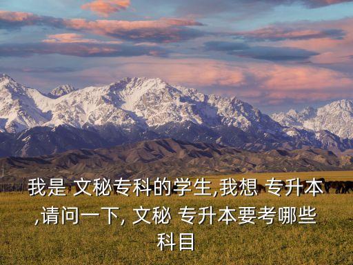 我是 文秘?？频膶W(xué)生,我想 專升本,請問一下, 文秘 專升本要考哪些科目