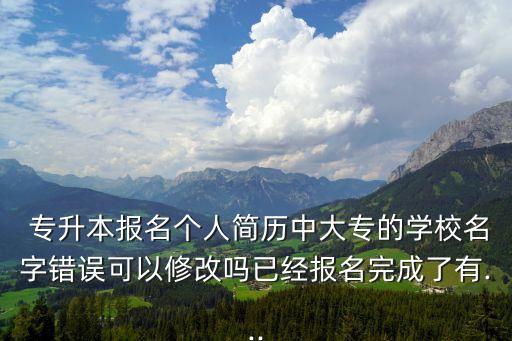  專升本報名個人簡歷中大專的學(xué)校名字錯誤可以修改嗎已經(jīng)報名完成了有...