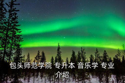 包頭師范學(xué)院 專(zhuān)升本 音樂(lè)學(xué) 專(zhuān)業(yè)介紹
