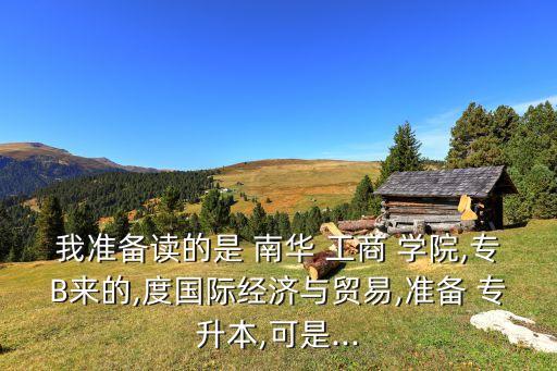 我準(zhǔn)備讀的是 南華 工商 學(xué)院,專B來(lái)的,度國(guó)際經(jīng)濟(jì)與貿(mào)易,準(zhǔn)備 專升本,可是...