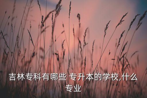 吉林?？朴心男?專升本的學(xué)校,什么專業(yè)