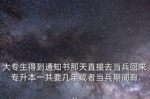 大專生得到通知書那天直接去當(dāng)兵回來 專升本一共要幾年或者當(dāng)兵期間有...