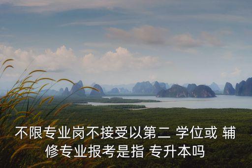 不限專業(yè)崗不接受以第二 學(xué)位或 輔修專業(yè)報考是指 專升本嗎
