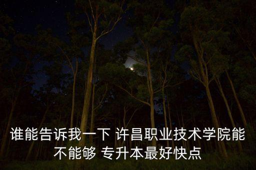 誰(shuí)能告訴我一下 許昌職業(yè)技術(shù)學(xué)院能不能夠 專升本最好快點(diǎn)
