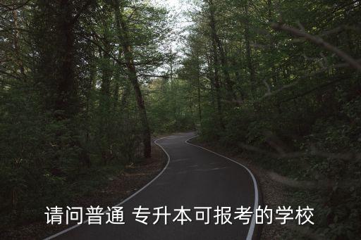 請(qǐng)問普通 專升本可報(bào)考的學(xué)校