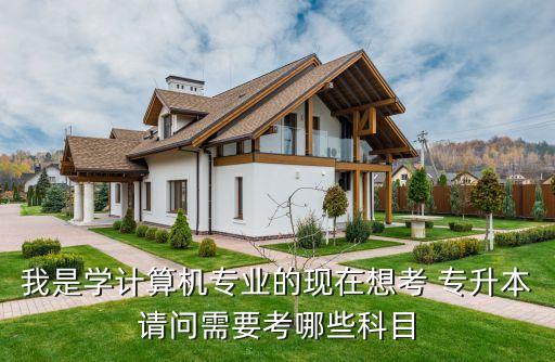 我是學(xué)計(jì)算機(jī)專業(yè)的現(xiàn)在想考 專升本請(qǐng)問(wèn)需要考哪些科目