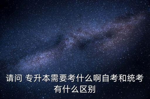 請(qǐng)問 專升本需要考什么啊自考和統(tǒng)考有什么區(qū)別