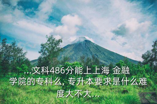 ...文科486分能上上海 金融 學(xué)院的?？泼? 專升本要求是什么難度大不大...