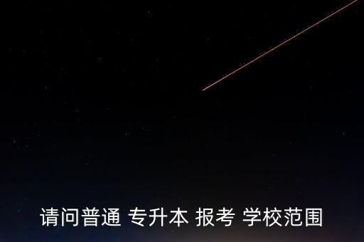 請問普通 專升本 報考 學校范圍