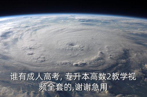 誰有成人高考, 專升本高數(shù)2教學視頻全套的,謝謝急用