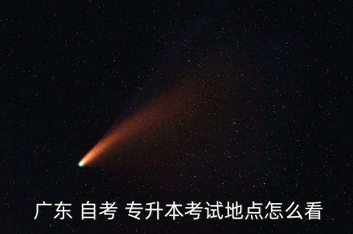  廣東 自考 專升本考試地點(diǎn)怎么看