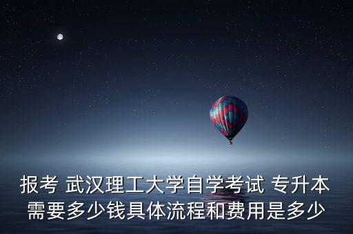 報考 武漢理工大學自學考試 專升本需要多少錢具體流程和費用是多少