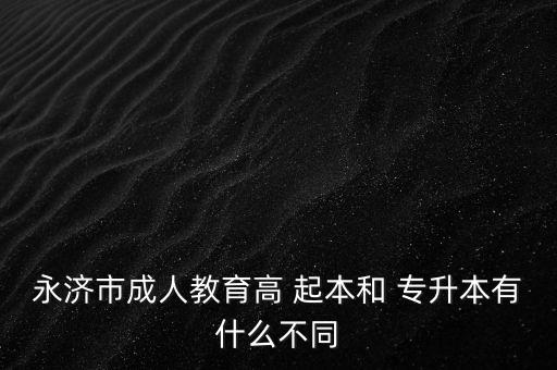 永濟市成人教育高 起本和 專升本有什么不同