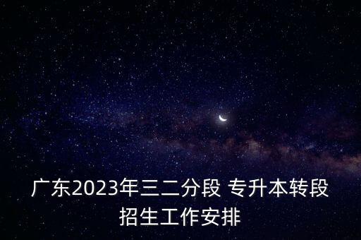 廣東2023年三二分段 專升本轉段招生工作安排