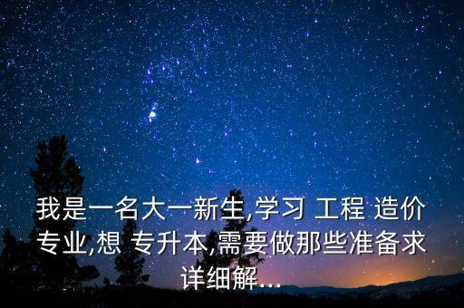 我是一名大一新生,學習 工程 造價專業(yè),想 專升本,需要做那些準備求詳細解...