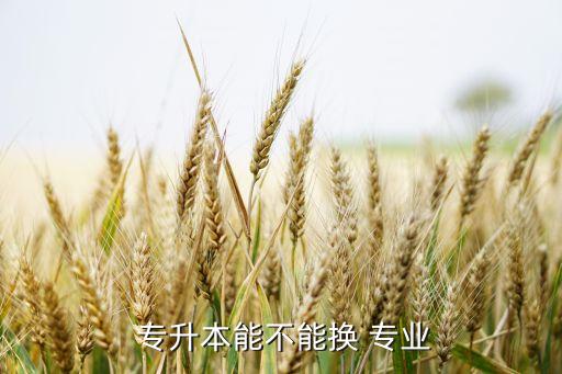  專(zhuān)升本能不能換 專(zhuān)業(yè)