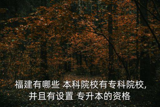  福建有哪些 本科院校有專科院校,并且有設(shè)置 專升本的資格