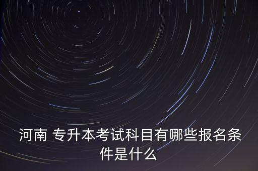  河南 專(zhuān)升本考試科目有哪些報(bào)名條件是什么