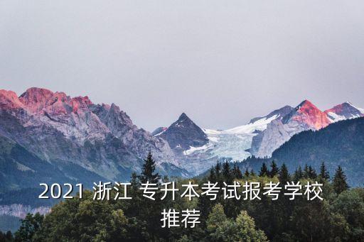 2021 浙江 專(zhuān)升本考試報(bào)考學(xué)校推薦
