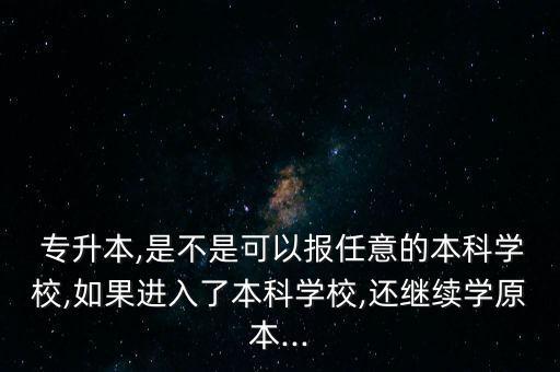  專(zhuān)升本,是不是可以報(bào)任意的本科學(xué)校,如果進(jìn)入了本科學(xué)校,還繼續(xù)學(xué)原本...