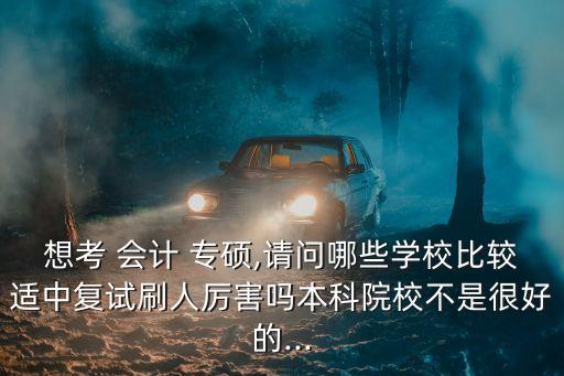 想考 會計 專碩,請問哪些學校比較適中復試刷人厲害嗎本科院校不是很好的...