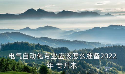 電氣自動化專業(yè)應(yīng)該怎么準備2022年 專升本