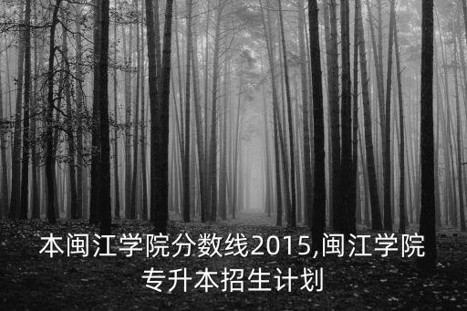 本閩江學(xué)院分?jǐn)?shù)線2015,閩江學(xué)院專升本招生計劃