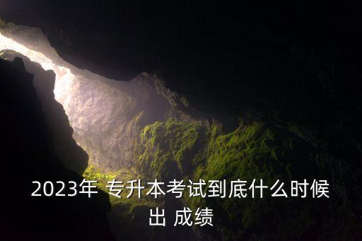 2023年 專升本考試到底什么時(shí)候出 成績(jī)