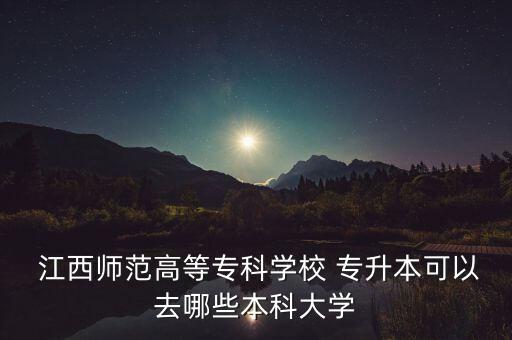  江西師范高等?？茖W(xué)校 專升本可以去哪些本科大學(xué)