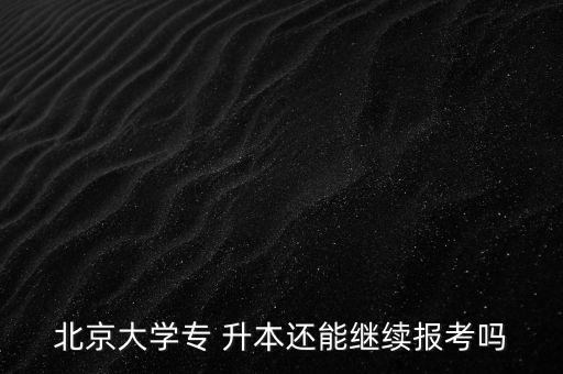 北京大學(xué)專 升本還能繼續(xù)報考嗎