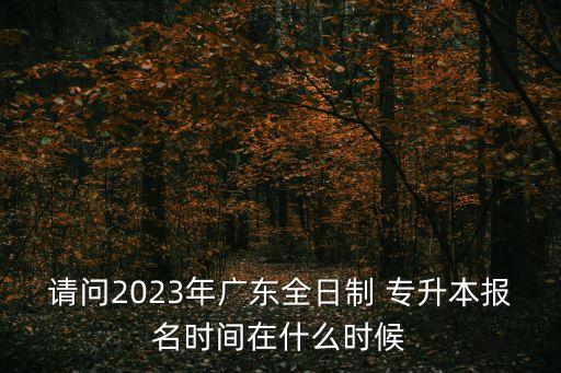 請問2023年廣東全日制 專升本報名時間在什么時候
