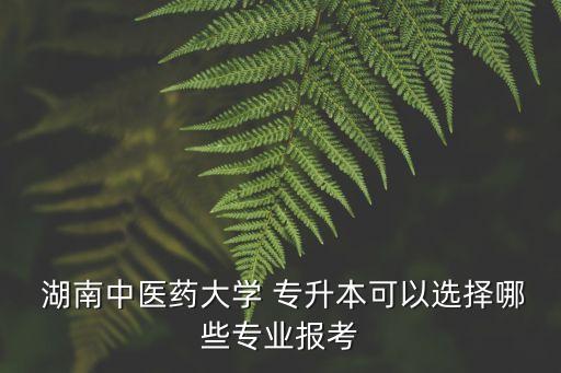  湖南中醫(yī)藥大學(xué) 專升本可以選擇哪些專業(yè)報(bào)考