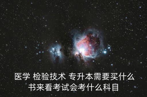  醫(yī)學(xué) 檢驗技術(shù) 專升本需要買什么書來看考試會考什么科目