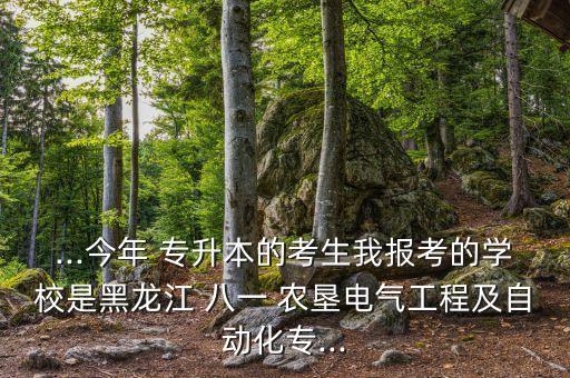 ...今年 專升本的考生我報(bào)考的學(xué)校是黑龍江 八一 農(nóng)墾電氣工程及自動(dòng)化專...