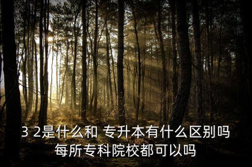3 2是什么和 專升本有什么區(qū)別嗎每所?？圃盒６伎梢詥? class=