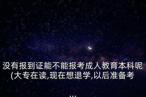 沒有報到證能不能報考成人教育本科呢(大專在讀,現(xiàn)在想退學,以后準備考...