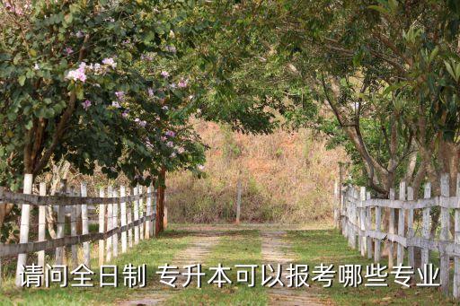 請(qǐng)問(wèn)全日制 專升本可以報(bào)考哪些專業(yè)