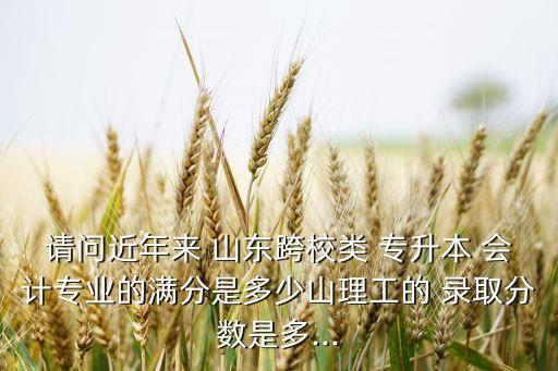 請問近年來 山東跨校類 專升本 會計專業(yè)的滿分是多少山理工的 錄取分?jǐn)?shù)是多...