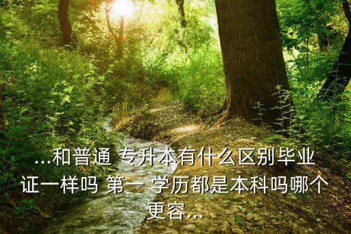 ...和普通 專升本有什么區(qū)別畢業(yè)證一樣嗎 第一 學(xué)歷都是本科嗎哪個(gè)更容...
