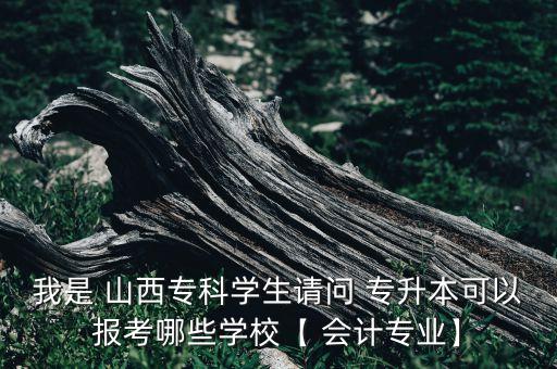 我是 山西?？茖W(xué)生請問 專升本可以報考哪些學(xué)校【 會計專業(yè)】